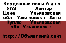 Карданные валы б/у на УАЗ 452: 469: Хантер. › Цена ­ 500 - Ульяновская обл., Ульяновск г. Авто » Куплю   . Ульяновская обл.,Ульяновск г.